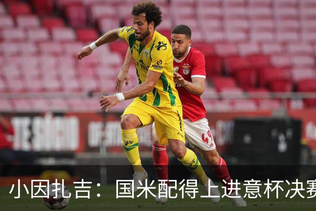 小因扎吉：国米配得上进意杯决赛 意甲也要获佳绩